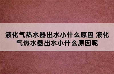 液化气热水器出水小什么原因 液化气热水器出水小什么原因呢